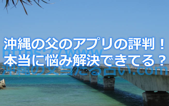 沖縄の父の占いアプリの評判！やっぱりみんな悩みを解決できてる？