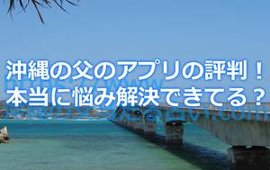 沖縄の父の占いアプリの評判！やっぱりみんな悩みを解決できてる？