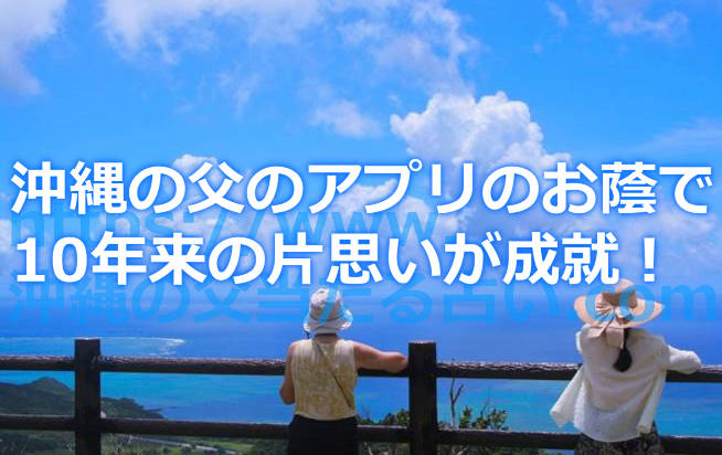 10年来の片思いを実らせることができたのはすべて沖縄の父の占いが当たったお陰！